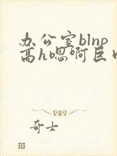 办公室blnp高h嗯啊巨肉