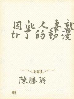 因此人妻就被ntr了的动漫视频