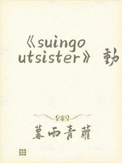 《suingoutsister》动漫免费观看全集