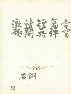 激情短篇合集笔趣阁无弹窗免费阅读