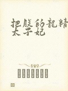 把朕的龙精含h太子妃