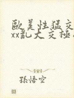 欧美性猛交xxxx乱大交极品