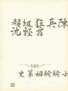 超级狂兵陈六何沈轻舞