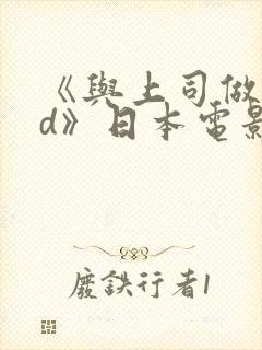 《与上司做爰hd》日本电影