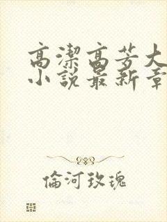 高洁高芳大团圆小说最新章节免费阅读