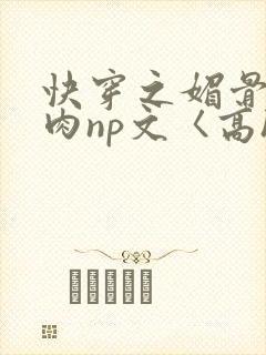 快穿之媚骨h啪肉np文〈高h〉