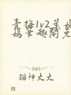 青梅1v2叶嫣嫣笔趣阁免费阅读