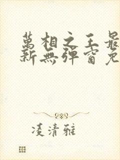 万相之王最新更新无弹窗免费阅读