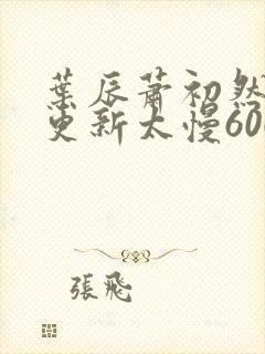 叶辰萧初然刚刚更新太慢600集