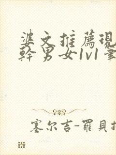 婆文推荐现言高干男女1v1笔趣阁