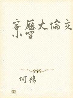 客厅大伦交侩h小雪封面