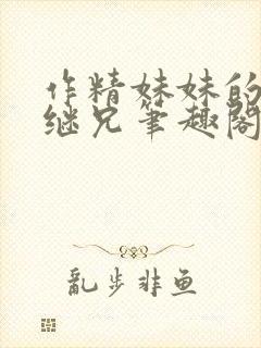 作精妹妹的专属继兄笔趣阁最新章节封面