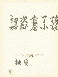 初次尝了销魂少妇邻居小说