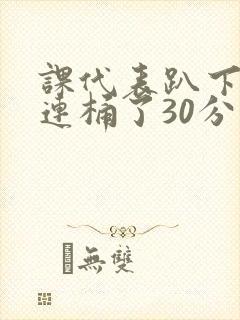 课代表趴下让我连桶了30分钟