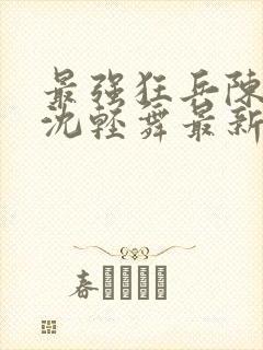 最强狂兵陈六何沈轻舞最新章节阅读