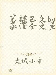 蓄谋已久by魏承泽全文免费笔趣阁