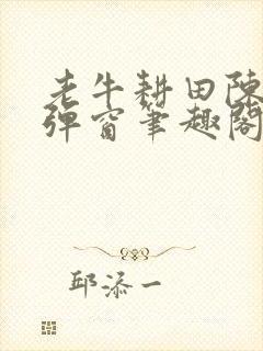 老牛耕田陈雪无弹窗笔趣阁