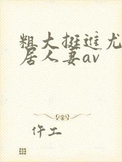 粗大挺进尤物邻居人妻av