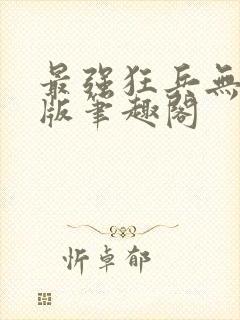 最强狂兵无删减版笔趣阁