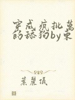 穿成疯批万人迷的舔狗by东度日txt免费阅读封面