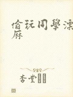 偷玩同学漂亮麻麻