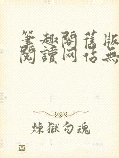 笔趣阁旧版在线阅读网站无弹窗下载