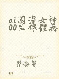 ai国漫女神100‰裸体无遮挡
