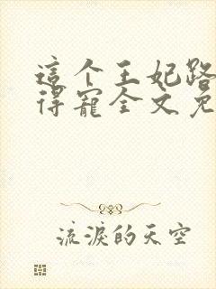 这个王妃路子野得宠全文免费阅读