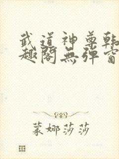 武道神尊韩宇笔趣阁无弹窗