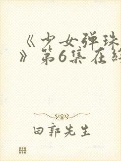 《少女弹珠汽水》第6集在线观看