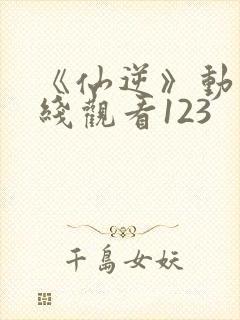 《仙逆》动漫在线观看123