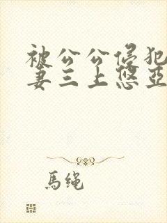 被公公侵犯的人妻三上悠亚