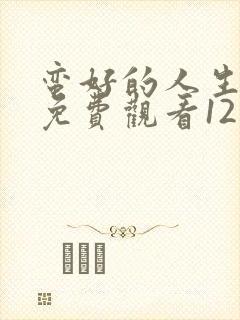 蛮好的人生全集免费观看12集高清