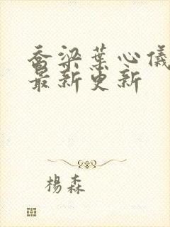 乔梁叶心仪全文最新更新