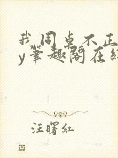 我同桌不正常by笔趣阁在线阅读