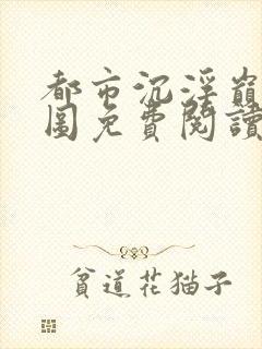 都市沉浮巅峰宏图免费阅读全文小说