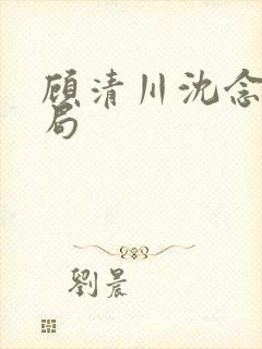 顾清川沈念大结局