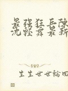 最强狂兵陈六何沈轻舞最新更新