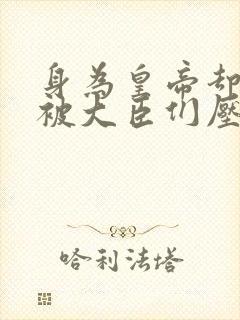 身为皇帝却每天被大臣们压