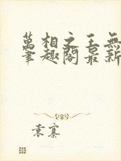 万相之王无弹窗笔趣阁最新章节列表