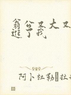 翁公又大又粗挺进了我