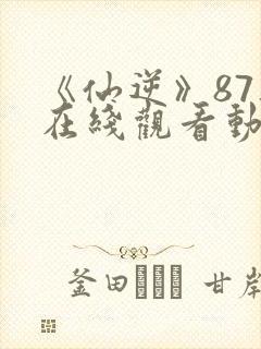 《仙逆》87集在线观看动漫