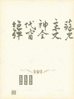 绝代神主苏莫无弹窗全文免费阅读