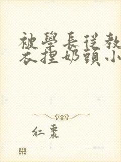 被学长从教室扒衣捏奶头小说