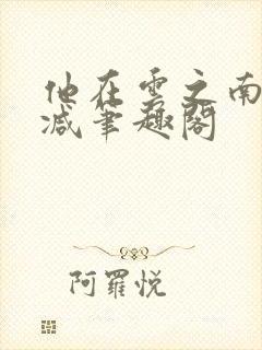 他在云之南无删减笔趣阁