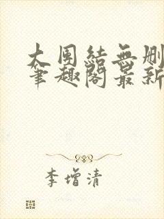 大团结无删减版笔趣阁最新章节更新