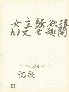 女主骚欲很大(h)文笔趣阁