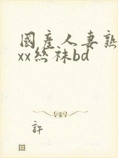 国产人妻熟女ⅹxx丝袜bd