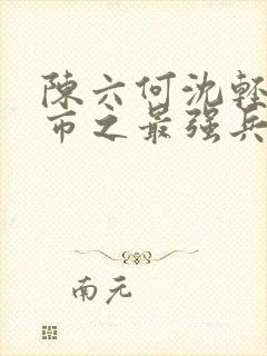 陈六何沈轻舞都市之最强兵王