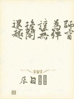 退后让为师来笔趣阁无弹窗